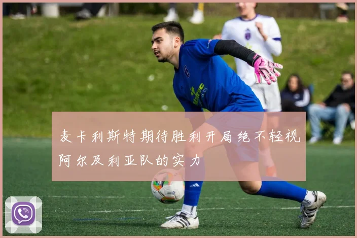 麦卡利斯特期待胜利开局绝不轻视阿尔及利亚队的实力