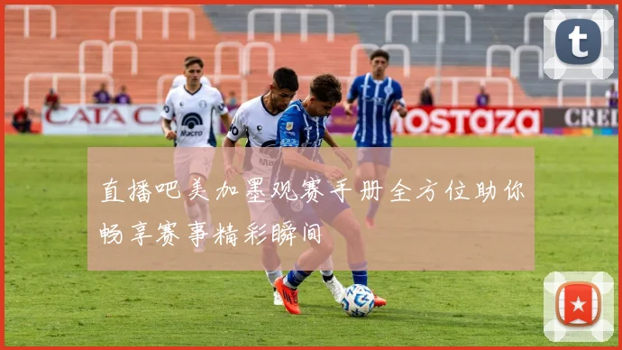 直播吧美加墨观赛手册全方位助你畅享赛事精彩瞬间