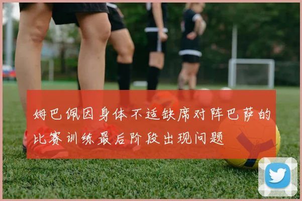 姆巴佩因身体不适缺席对阵巴萨的比赛训练最后阶段出现问题