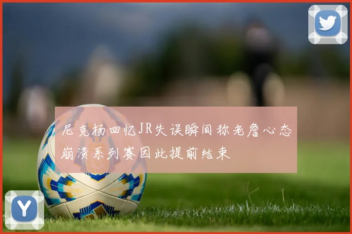 尼克杨回忆JR失误瞬间称老詹心态崩溃系列赛因此提前结束