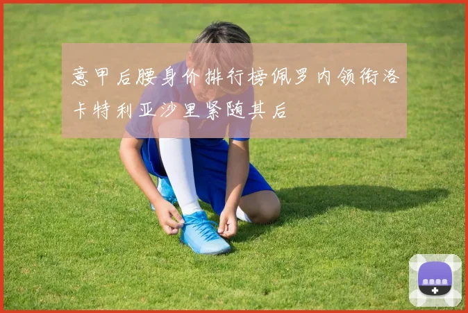 意甲后腰身价排行榜佩罗内领衔洛卡特利亚沙里紧随其后