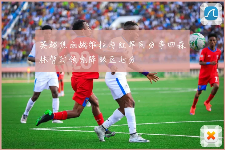 英超焦点战维拉与红军同分争四森林暂时领先降级区七分