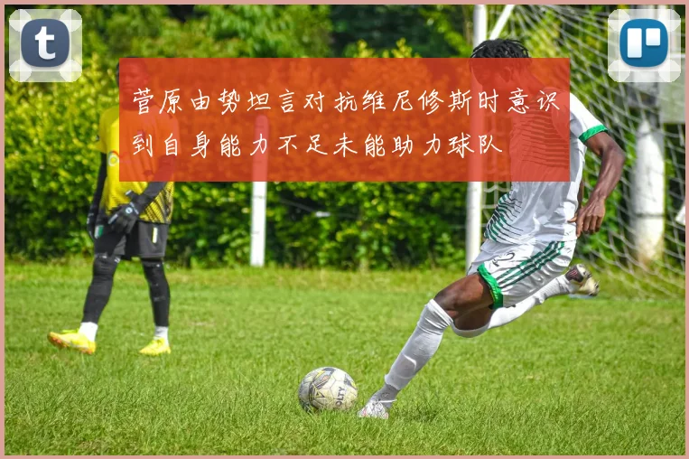 菅原由势坦言对抗维尼修斯时意识到自身能力不足未能助力球队