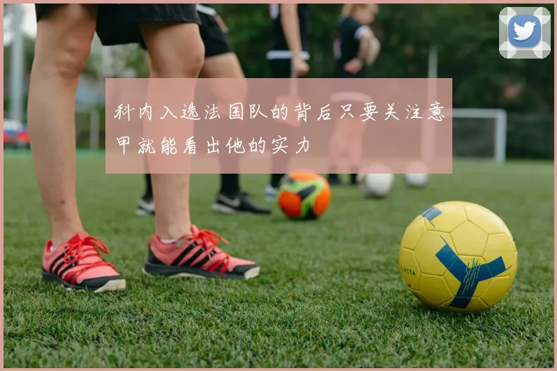 科内入选法国队的背后只要关注意甲就能看出他的实力