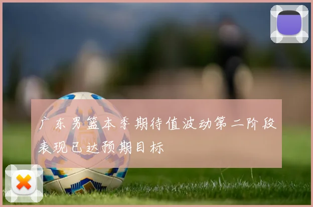 广东男篮本季期待值波动第二阶段表现已达预期目标
