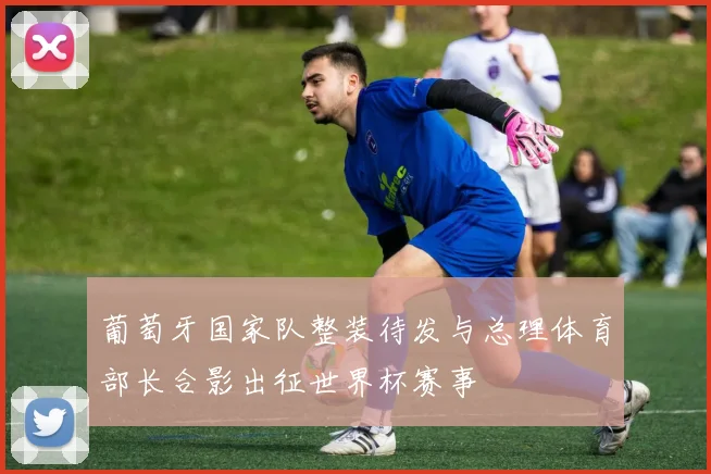葡萄牙国家队整装待发与总理体育部长合影出征世界杯赛事