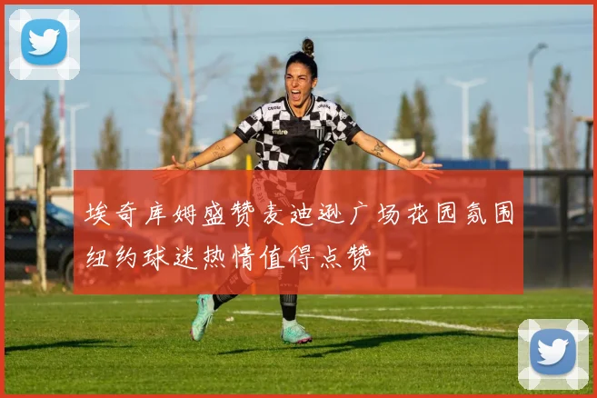 埃奇库姆盛赞麦迪逊广场花园氛围纽约球迷热情值得点赞