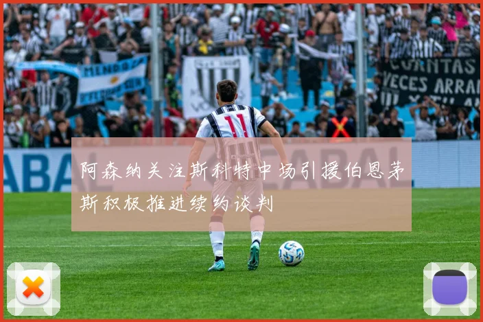 阿森纳关注斯科特中场引援伯恩茅斯积极推进续约谈判
