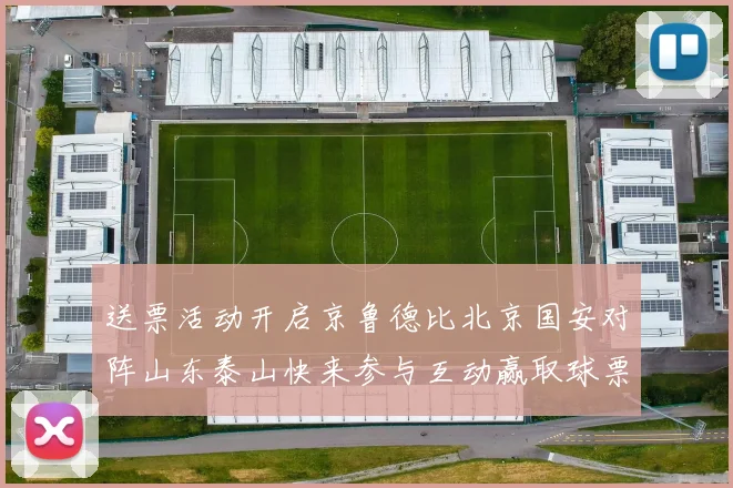 送票活动开启京鲁德比北京国安对阵山东泰山快来参与互动赢取球票