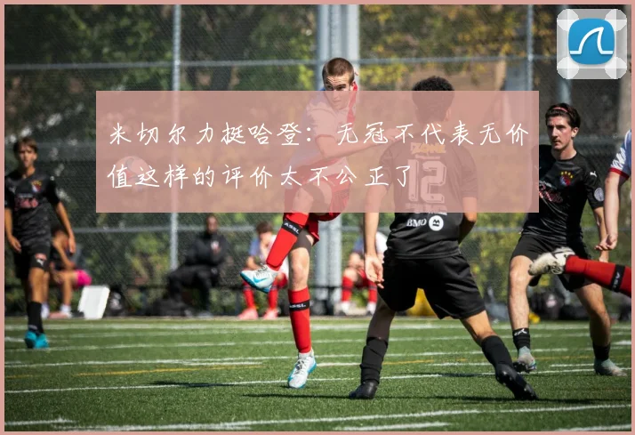 米切尔力挺哈登：无冠不代表无价值这样的评价太不公正了