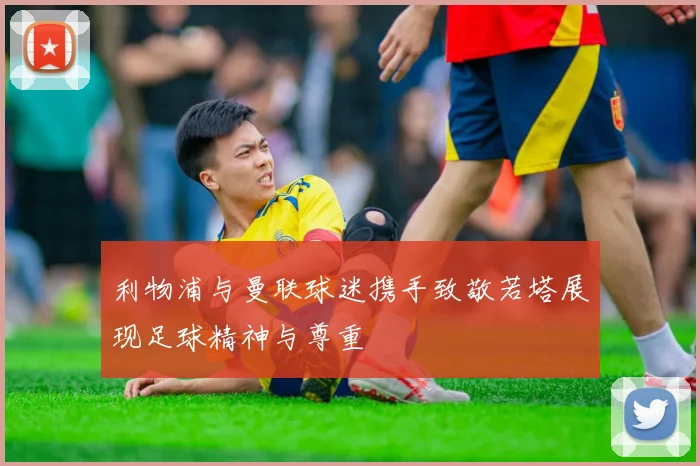 利物浦与曼联球迷携手致敬若塔展现足球精神与尊重