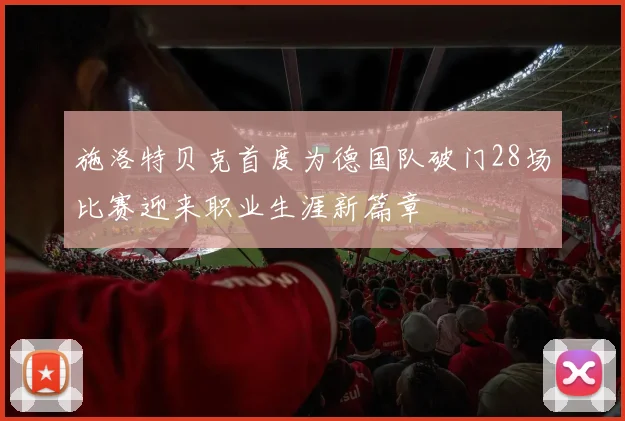 施洛特贝克首度为德国队破门28场比赛迎来职业生涯新篇章