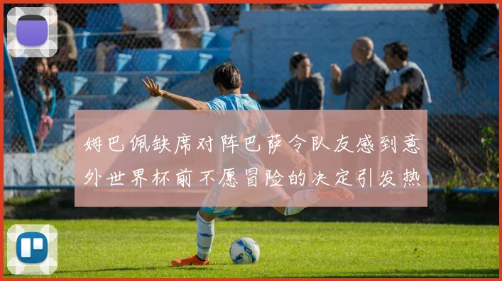 姆巴佩缺席对阵巴萨令队友感到意外世界杯前不愿冒险的决定引发热议
