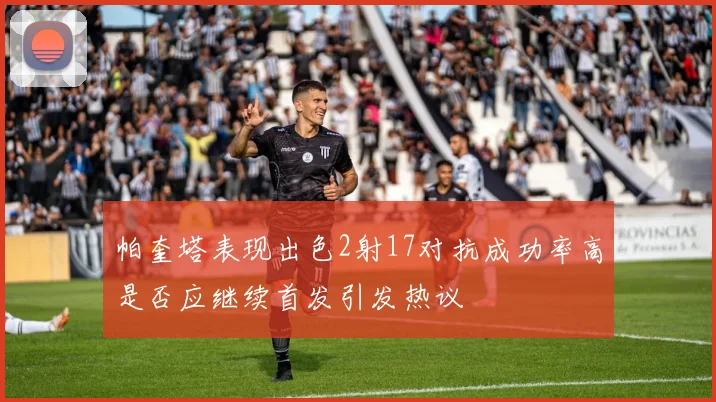 帕奎塔表现出色2射17对抗成功率高是否应继续首发引发热议